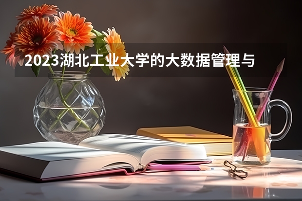 2023湖北工业大学的大数据管理与应用专业分数线高不高 湖北工业大学大数据管理与应用专业历年分数线参考表单
