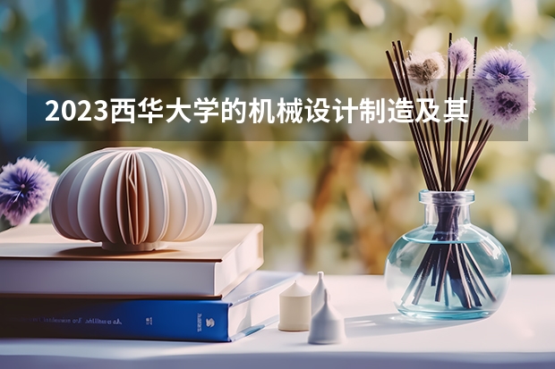 2023西华大学的机械设计制造及其自动化专业分数线高不高 西华大学机械设计制造及其自动化专业历年分数线参考表单