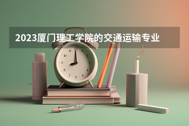 2023厦门理工学院的交通运输专业分数线高不高 厦门理工学院交通运输专业历年分数线参考表单