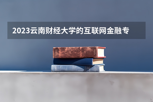 2023云南财经大学的互联网金融专业分数线高不高 云南财经大学互联网金融专业历年分数线参考表单