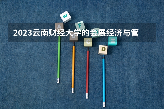 2023云南财经大学的会展经济与管理专业分数线高不高 云南财经大学会展经济与管理专业历年分数线参考表单