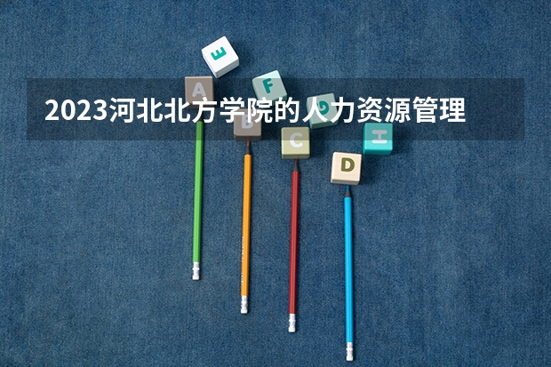 2023河北北方学院的人力资源管理专业分数线高不高 河北北方学院人力资源管理专业历年分数线参考表单