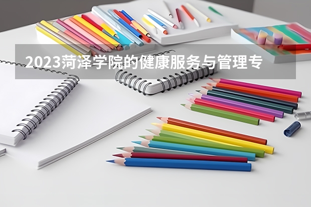 2023菏泽学院的健康服务与管理专业分数线高不高 菏泽学院健康服务与管理专业历年分数线参考表单