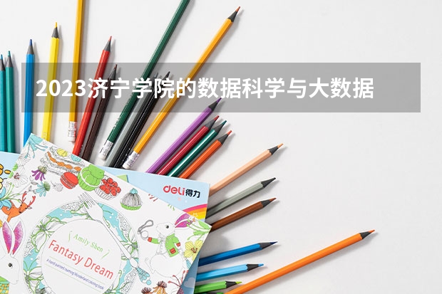 2023济宁学院的数据科学与大数据技术专业分数线高不高 济宁学院数据科学与大数据技术专业历年分数线参考表单