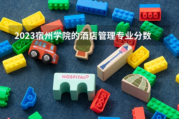 2023宿州学院的酒店管理专业分数线高不高 宿州学院酒店管理专业历年分数线参考表单