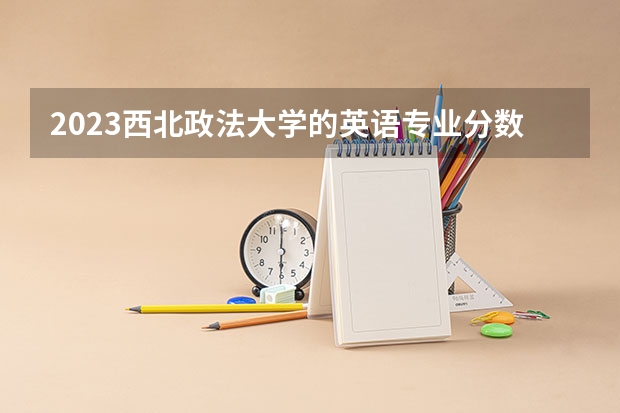2023西北政法大学的英语专业分数线高不高 西北政法大学英语专业历年分数线参考表单