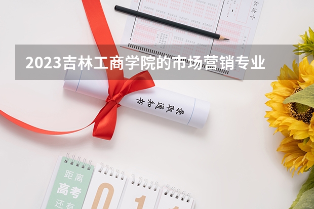2023吉林工商学院的市场营销专业分数线高不高 吉林工商学院市场营销专业历年分数线参考表单