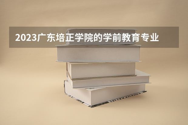2023广东培正学院的学前教育专业分数线高不高 广东培正学院学前教育专业历年分数线参考表单