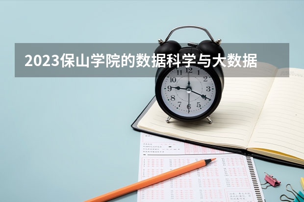2023保山学院的数据科学与大数据技术专业分数线高不高 保山学院数据科学与大数据技术专业历年分数线参考表单