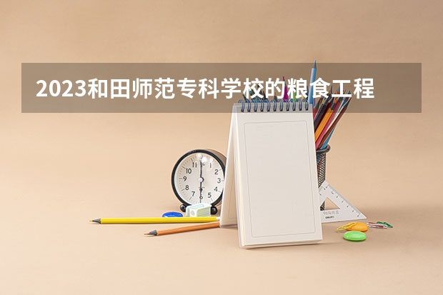 2023和田师范专科学校的粮食工程技术专业分数线高不高 和田师范专科学校粮食工程技术专业历年分数线参考表单