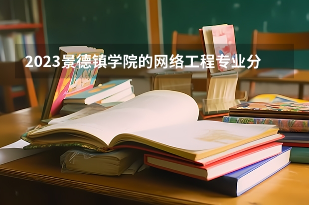 2023景德镇学院的网络工程专业分数线高不高 景德镇学院网络工程专业历年分数线参考表单
