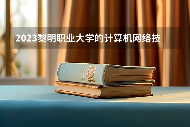 2023黎明职业大学的计算机网络技术专业分数线高不高 黎明职业大学计算机网络技术专业历年分数线参考表单