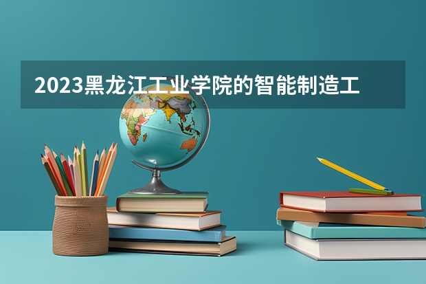 2023黑龙江工业学院的智能制造工程专业分数线高不高 黑龙江工业学院智能制造工程专业历年分数线参考表单