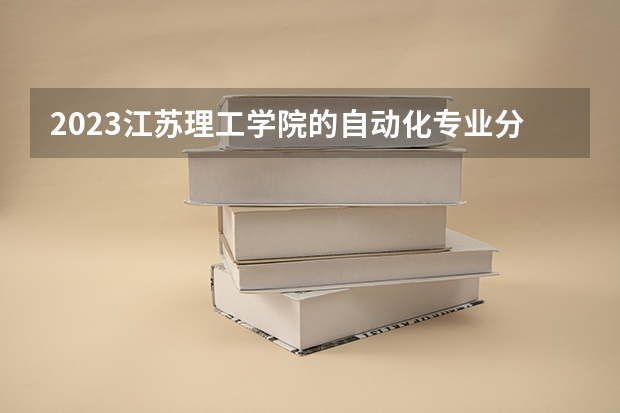 2023江苏理工学院的自动化专业分数线高不高 江苏理工学院自动化专业历年分数线参考表单