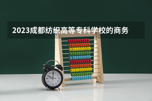 2023成都纺织高等专科学校的商务英语专业分数线高不高 成都纺织高等专科学校商务英语专业历年分数线参考表单
