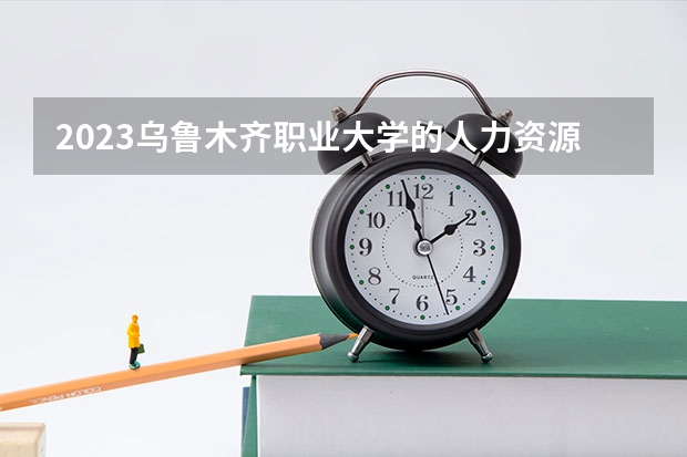 2023乌鲁木齐职业大学的人力资源管理专业分数线高不高 乌鲁木齐职业大学人力资源管理专业历年分数线参考表单