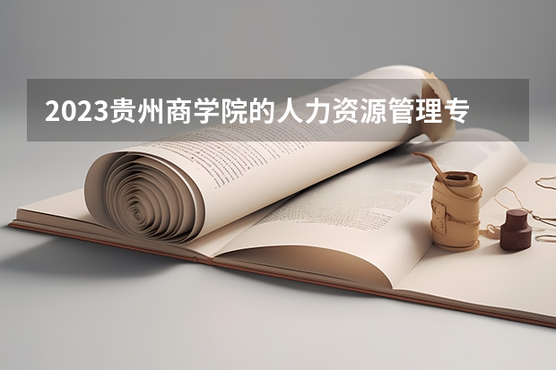 2023贵州商学院的人力资源管理专业分数线高不高 贵州商学院人力资源管理专业历年分数线参考表单