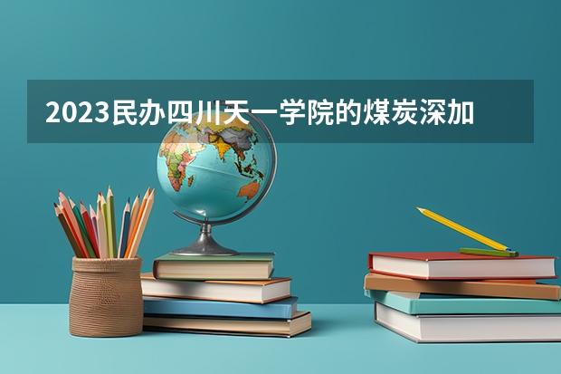 2023民办四川天一学院的煤炭深加工与利用专业分数线高不高 民办四川天一学院煤炭深加工与利用专业历年分数线参考表单