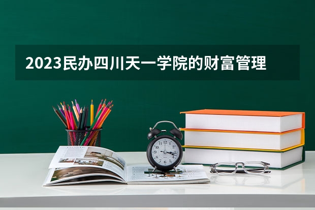2023民办四川天一学院的财富管理专业分数线高不高 民办四川天一学院财富管理专业历年分数线参考表单