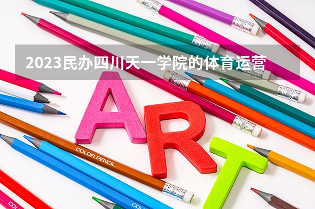 2023民办四川天一学院的体育运营与管理专业分数线高不高 民办四川天一学院体育运营与管理专业历年分数线参考表单