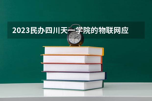 2023民办四川天一学院的物联网应用技术专业分数线高不高 民办四川天一学院物联网应用技术专业历年分数线参考表单
