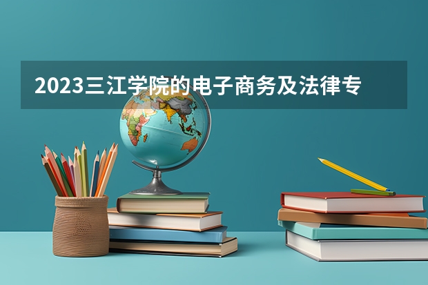 2023三江学院的电子商务及法律专业分数线高不高 三江学院电子商务及法律专业历年分数线参考表单