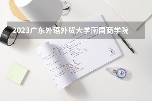 2023广东外语外贸大学南国商学院的徳语专业分数线高不高 广东外语外贸大学南国商学院徳语专业历年分数线参考表单