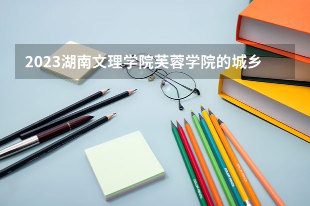 2023湖南文理学院芙蓉学院的城乡规划专业分数线高不高 湖南文理学院芙蓉学院城乡规划专业历年分数线参考表单