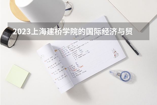 2023上海建桥学院的国际经济与贸易专业分数线高不高 上海建桥学院国际经济与贸易专业历年分数线参考表单