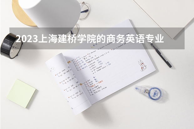 2023上海建桥学院的商务英语专业分数线高不高 上海建桥学院商务英语专业历年分数线参考表单