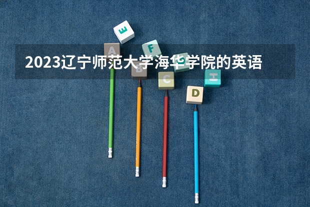 2023辽宁师范大学海华学院的英语专业分数线高不高 辽宁师范大学海华学院英语专业历年分数线参考表单