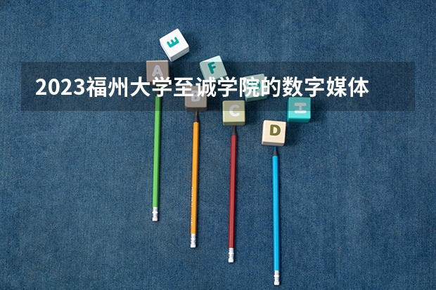 2023福州大学至诚学院的数字媒体技术专业分数线高不高 福州大学至诚学院数字媒体技术专业历年分数线参考表单