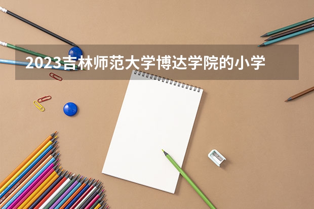 2023吉林师范大学博达学院的小学教育专业分数线高不高 吉林师范大学博达学院小学教育专业历年分数线参考表单