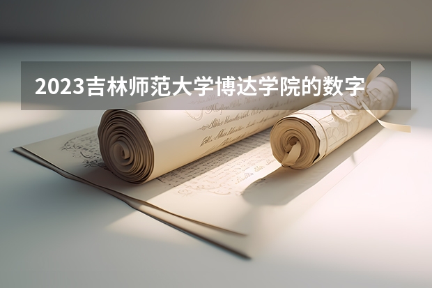 2023吉林师范大学博达学院的数字媒体技术专业分数线高不高 吉林师范大学博达学院数字媒体技术专业历年分数线参考表单