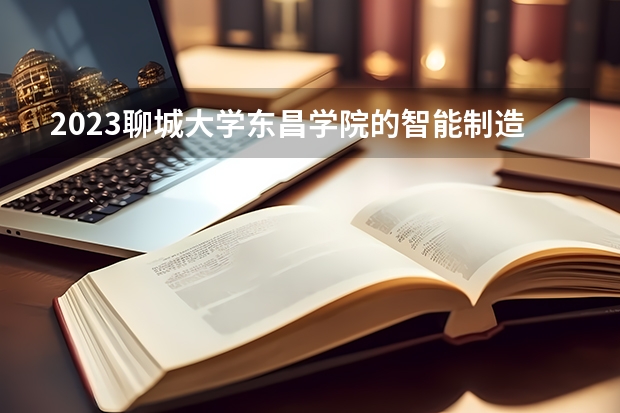 2023聊城大学东昌学院的智能制造工程专业分数线高不高 聊城大学东昌学院智能制造工程专业历年分数线参考表单