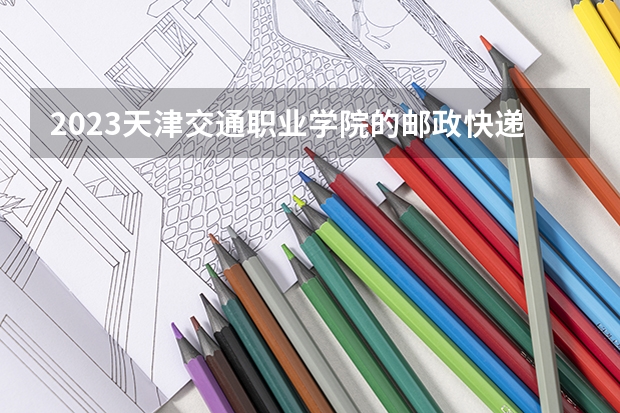 2023天津交通职业学院的邮政快递运营管理专业分数线高不高 天津交通职业学院邮政快递运营管理专业历年分数线参考表单