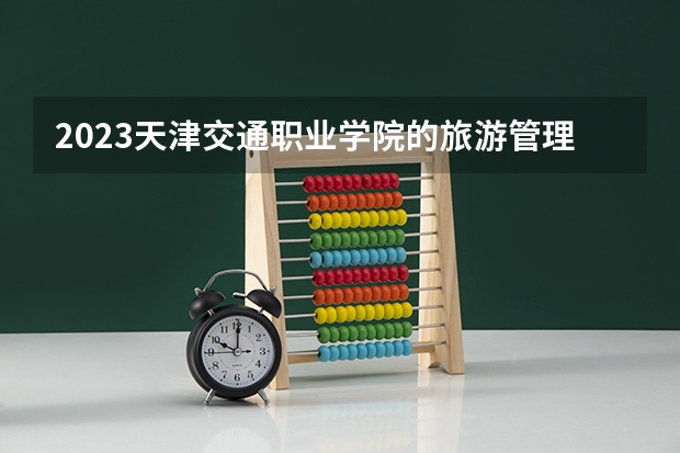 2023天津交通职业学院的旅游管理专业分数线高不高 天津交通职业学院旅游管理专业历年分数线参考表单