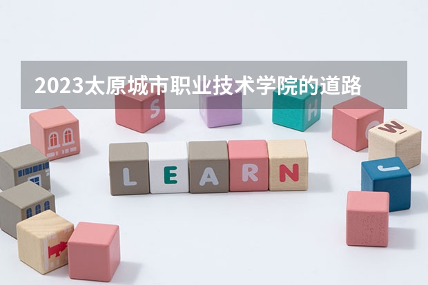 2023太原城市职业技术学院的道路与桥梁工程技术专业分数线高不高 太原城市职业技术学院道路与桥梁工程技术专业历年分数线参考表单