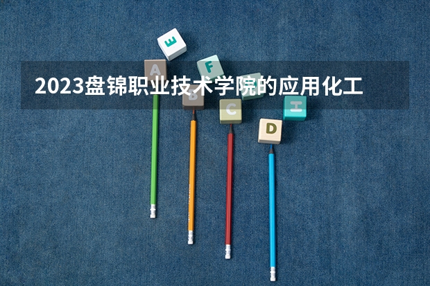2023盘锦职业技术学院的应用化工技术专业分数线高不高 盘锦职业技术学院应用化工技术专业历年分数线参考表单