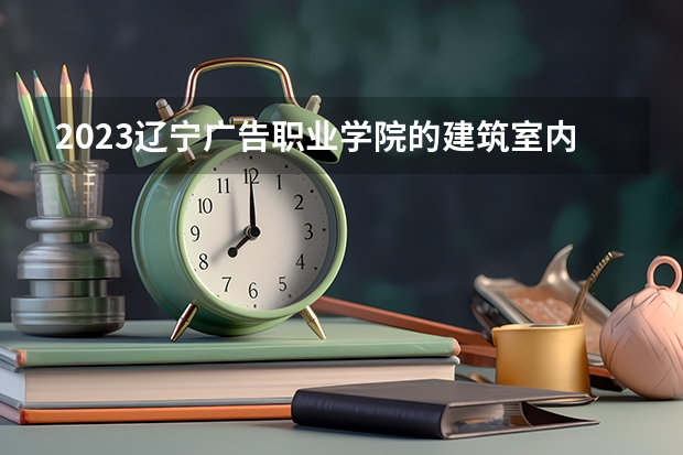2023辽宁广告职业学院的建筑室内设计专业分数线高不高 辽宁广告职业学院建筑室内设计专业历年分数线参考表单