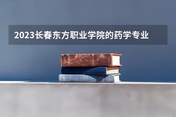 2023长春东方职业学院的药学专业分数线高不高 长春东方职业学院药学专业历年分数线参考表单