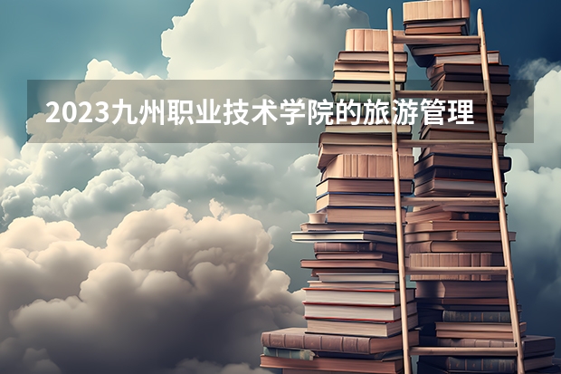 2023九州职业技术学院的旅游管理专业分数线高不高 九州职业技术学院旅游管理专业历年分数线参考表单