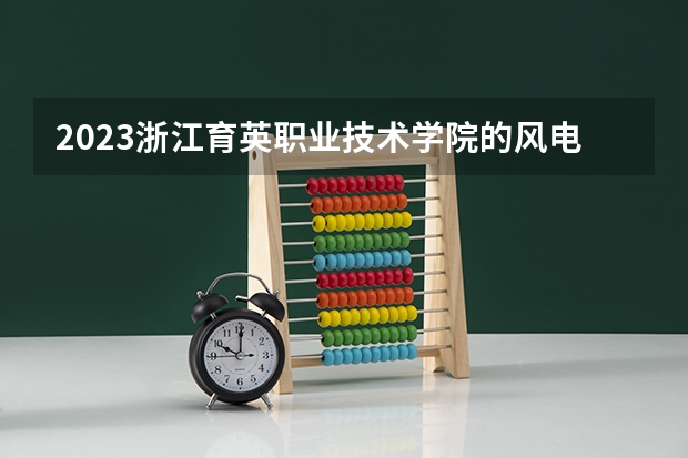 2023浙江育英职业技术学院的风电系统运行与维护专业分数线高不高 浙江育英职业技术学院风电系统运行与维护专业历年分数线参考表单