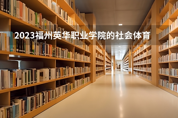 2023福州英华职业学院的社会体育专业分数线高不高 福州英华职业学院社会体育专业历年分数线参考表单