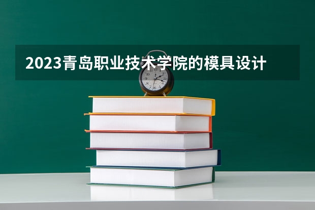 2023青岛职业技术学院的模具设计与制造专业分数线高不高 青岛职业技术学院模具设计与制造专业历年分数线参考表单