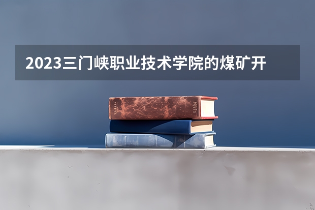 2023三门峡职业技术学院的煤矿开采技术专业分数线高不高 三门峡职业技术学院煤矿开采技术专业历年分数线参考表单
