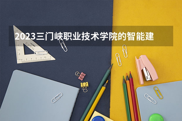 2023三门峡职业技术学院的智能建造技术专业分数线高不高 三门峡职业技术学院智能建造技术专业历年分数线参考表单