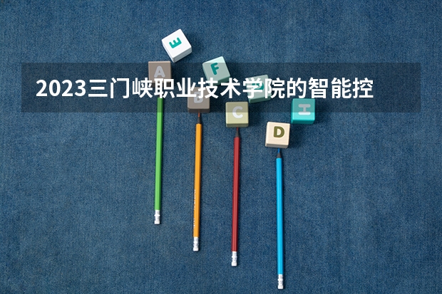 2023三门峡职业技术学院的智能控制技术专业分数线高不高 三门峡职业技术学院智能控制技术专业历年分数线参考表单
