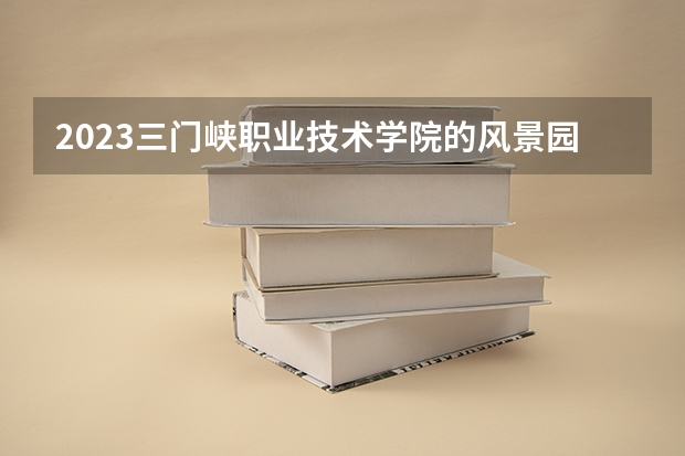 2023三门峡职业技术学院的风景园林设计专业分数线高不高 三门峡职业技术学院风景园林设计专业历年分数线参考表单