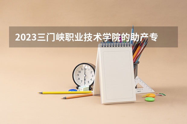 2023三门峡职业技术学院的助产专业分数线高不高 三门峡职业技术学院助产专业历年分数线参考表单
